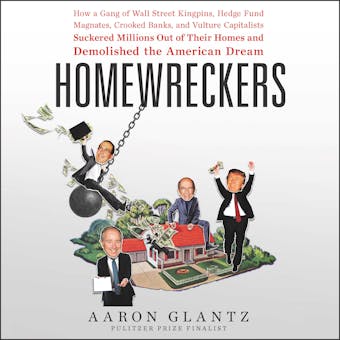 Homewreckers: How a Gang of Wall Street Kingpins, Hedge Fund Magnates, Crooked Banks, and Vulture Capitalists Suckered Millions Out of Their Homes and Demolished the American Dream - Aaron Glantz
