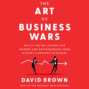 The Art of Business Wars: Battle-Tested Lessons for Leaders and Entrepreneurs from History's Greatest Rivalries - David Brown