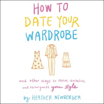 How to Date Your Wardrobe: And Other Ways to Revive, Revitalize, and Reinvigorate Your Style - Heather Newberger