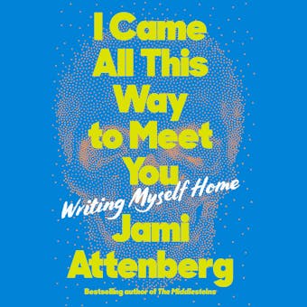 I Came All This Way to Meet You: Writing Myself Home - Jami Attenberg