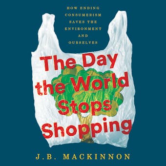 The Day the World Stops Shopping: How Ending Consumerism Saves the Environment and Ourselves - J.B. MacKinnon