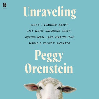 Unraveling: What I Learned About Life While Shearing Sheep, Dyeing Wool, and Making the World’s Ugliest Sweater - Peggy Orenstein
