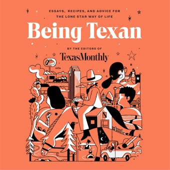 Being Texan: Essays, Recipes, and Advice for the Lone Star Way of Life - Editors of Texas Monthly Editors of Texas Monthly