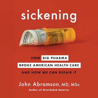 Sickening: How Big Pharma Broke American Health Care and How We Can Repair It - John Abramson