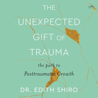 The Unexpected Gift of Trauma: The Path to Posttraumatic Growth - Edith Shiro