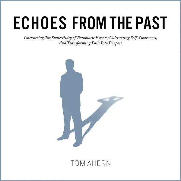 Echoes From The Past : Uncovering The Subjectivity of Traumatic Events; Cultivating Self Awareness, And Transforming Pain Into Purpose