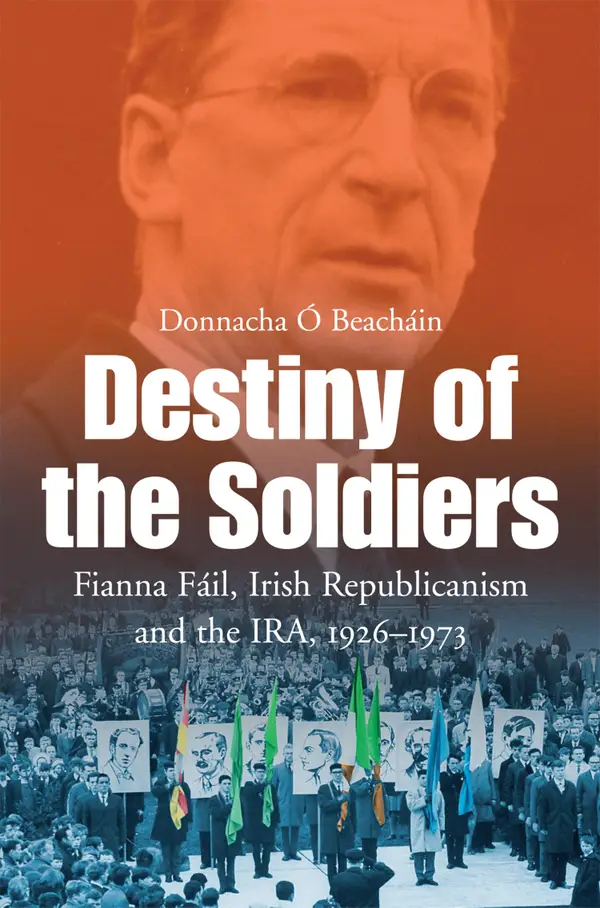 Destiny of the Soldiers – Fianna Fáil, Irish Republicanism and the IRA, 1926–1973 : The History of Ireland's Largest and Most Successful Political Party