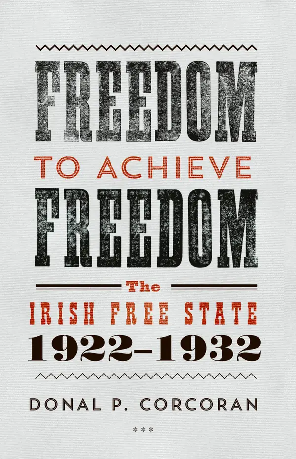 Freedom to Achieve Freedom : The Irish Free State 1922–1932
