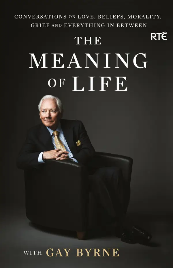 The Meaning of Life with Gay Byrne : Conversations on Love, Beliefs, Morality, Grief and Everything in Between