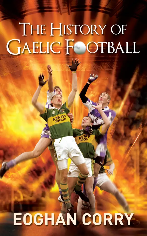 The History of Gaelic Football : The Definitive History of Gaelic Football from 1873