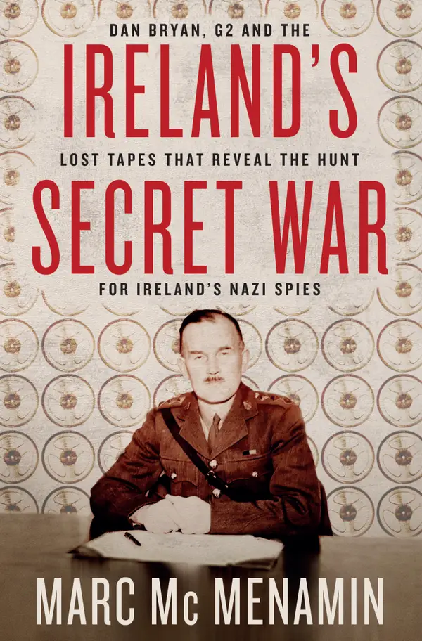 Ireland's Secret War : Dan Bryan, G2 and the Lost Tapes that Reveal The Hunt for Ireland's Nazi Spies