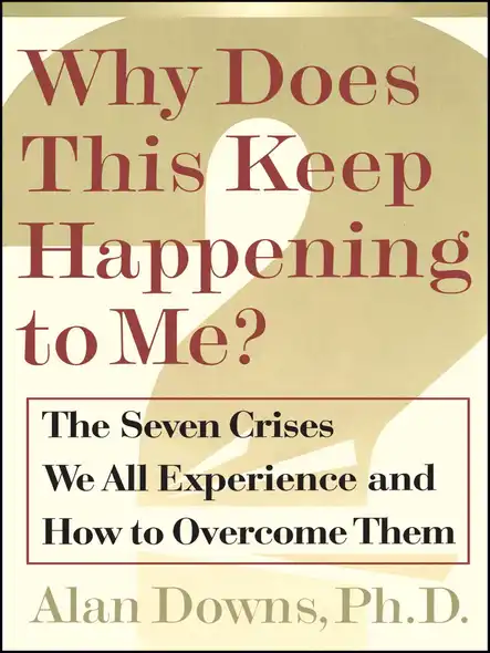Why Does This Keep Happening To Me? : The Seven Crisis We All Experience And How To Overcome Them