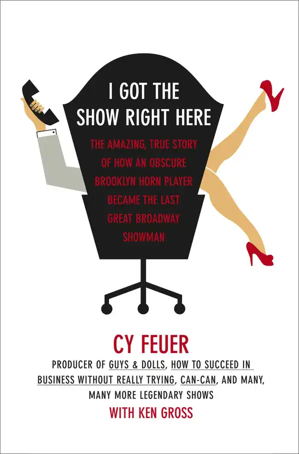 I Got The Show Right Here : The Amazing, True Story of How an Obscure Brooklyn Horn Player Became the Last Great Broadway Showman