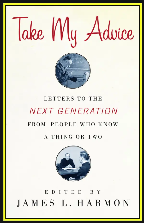 Take My Advice : Letters to the Next Generation from People Who Know a Thing or Two