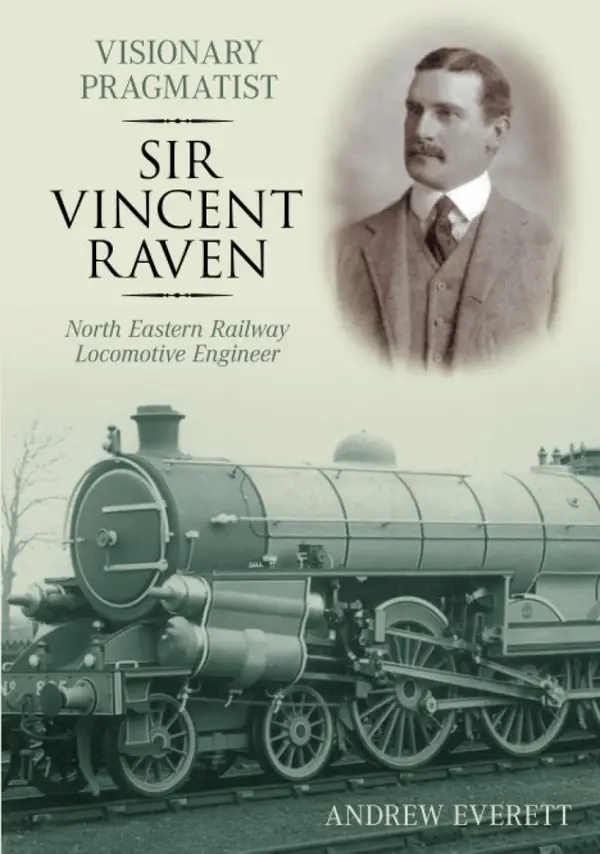 Visionary Pragmatist: Sir Vincent Raven : North Eastern Railway Locomotive Engineer