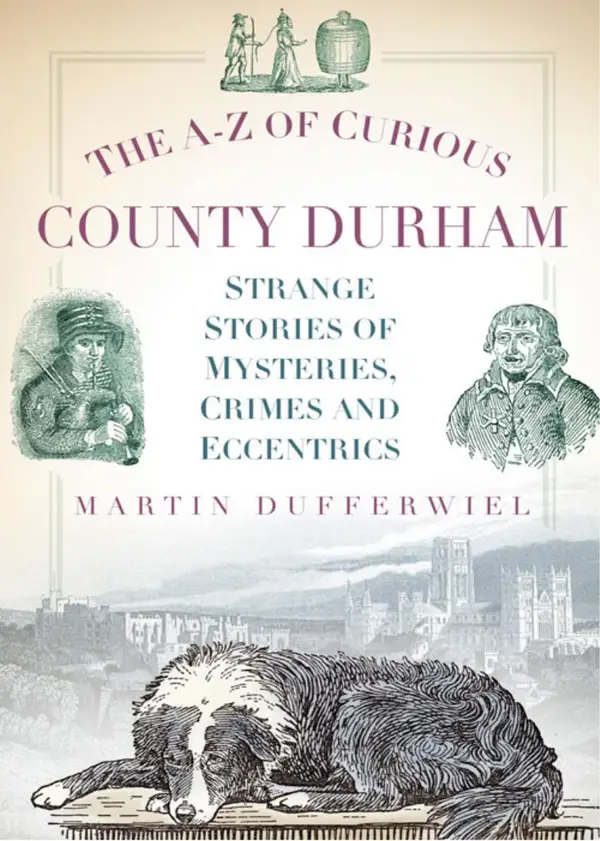 The A-Z of Curious County Durham : Strange Stories of Mysteries, Crimes and Eccentrics