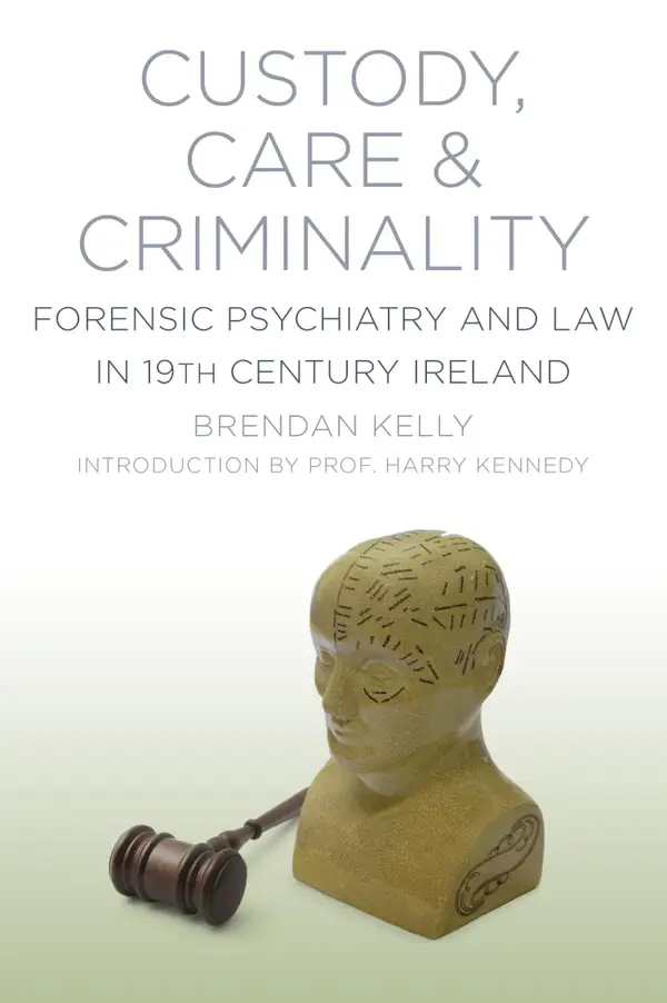 Custody, Care and Criminality : Forensic Psychiatry and Law in 19th Century Ireland