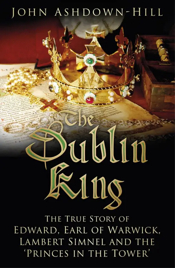 The Dublin King : The True Story of Edward Earl of Warwick, Lambert Simnel and the 'Princes in the Tower'