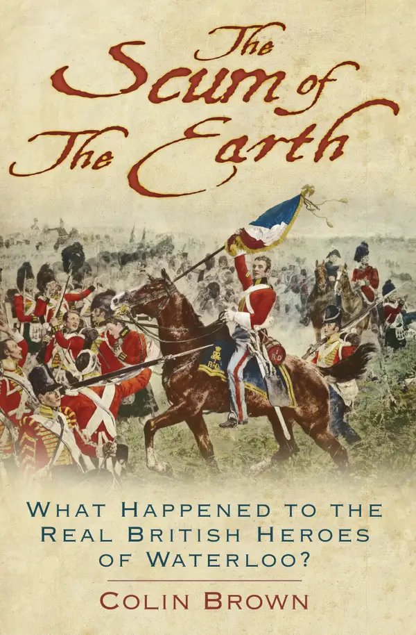 The Scum of the Earth : What Happened to the Real British Heroes of Waterloo?
