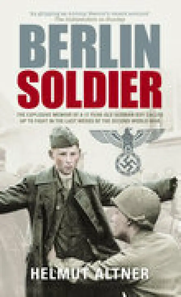 Berlin Soldier : The Explosive Memoir of a 12 Year-old German Boy Called Up to Fight in the Last Weeks of the Second World War