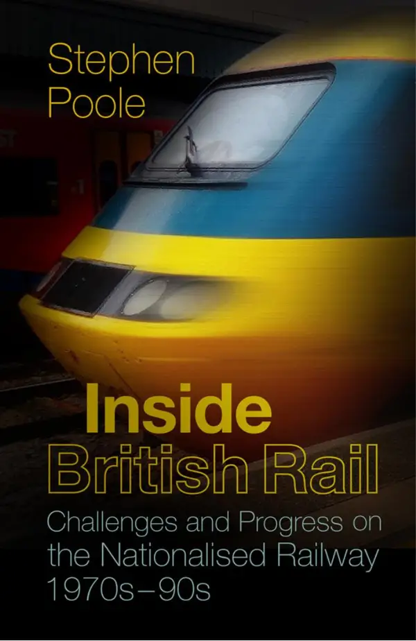 Inside British Rail : Challenges and Progress on the Nationalised Railway, 1970s-1990s