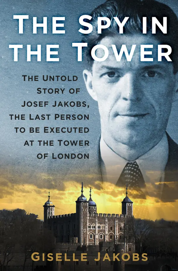 The Spy in the Tower : The Untold Story of Joseph Jakobs, the Last Person to be Executed in the Tower of London