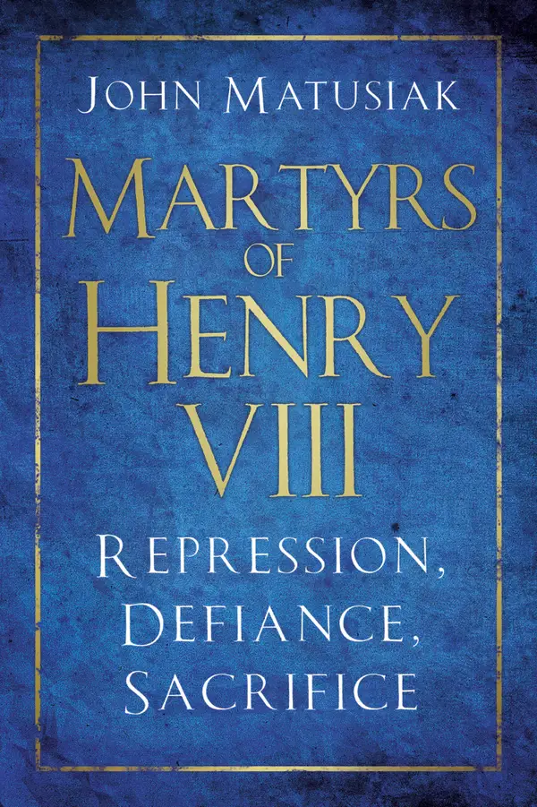 Martyrs of Henry VIII : Repression, Defiance, Sacrifice
