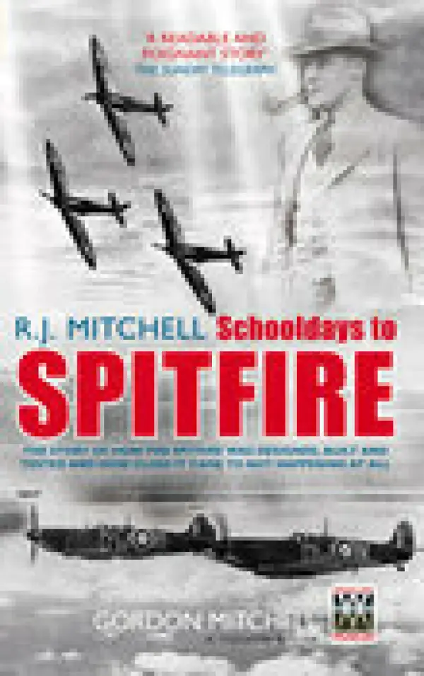 R.J. Mitchell: Schooldays to Spitfire : The Story of How the Spitfire Was Designed, Built and Tested and How Close it Came to Not Happening at All