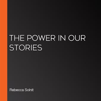 The Power in Our Stories - Rebecca Solnit