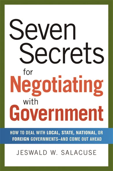 Seven Secrets For Negotiating With Government : How To Deal With Local, State, National, Or Foreign Governments--And Come Out Ahead