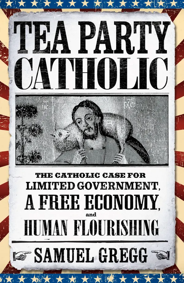Tea Party Catholic : The Catholic Case for Limited Government, a Free Economy, and Human Flourishing