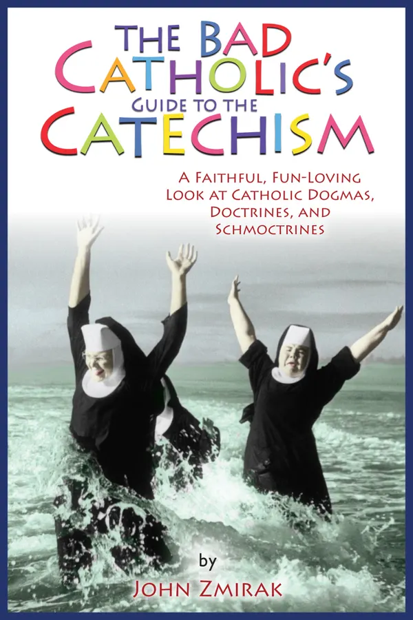 The Bad Catholic's Guide to the Catechism : A Faithful, Fun-Loving Look at Catholic Dogmas, Doctrines, and Schmoctrines