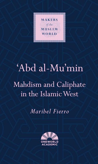 'Abd al-Mu'min: Mahdism and Caliphate in the Islamic West - Maribel Fierro