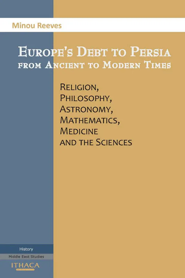 Europes Debt to Persia : Religion, Philosophy, Astronomy, Mathematics, Medicine and the Sciences