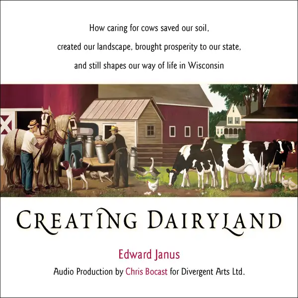 Creating Dairyland:: How caring for cows saved our soil, created our landscape, brought prosperity to our state, and still shapes our way of life in Wisconsin
