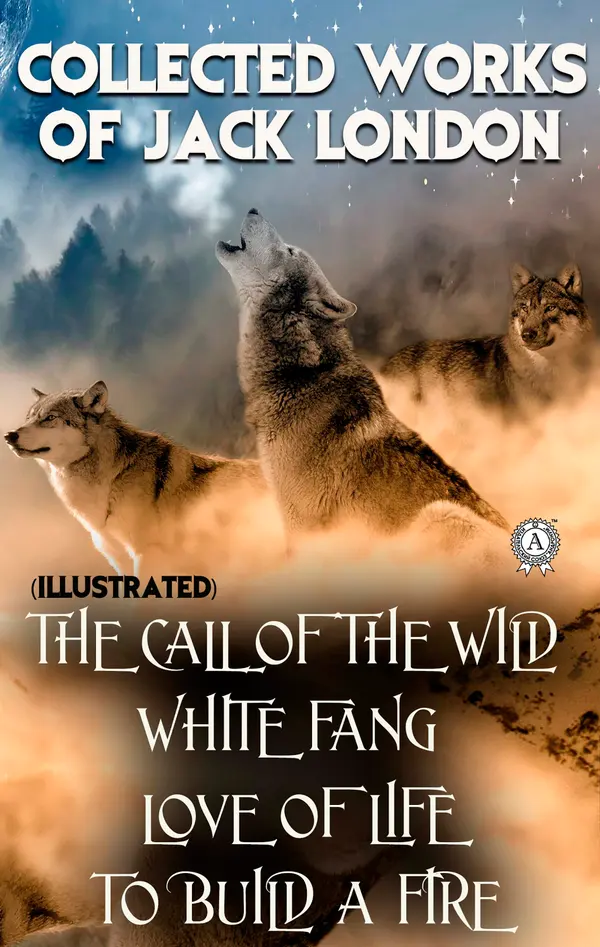 Collected works of Jack London (illustrated) : The Call of the Wild, White Fang, Love of Life, To Build a Fire