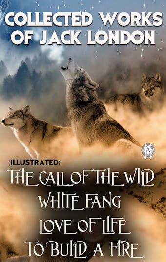Collected works of Jack London (illustrated): The Call of the Wild, White Fang, Love of Life, To Build a Fire - Jack London