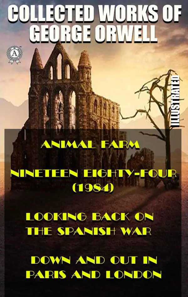Collected works of George Orwell (Illustrated) : Animal Farm. Nineteen Eighty-Four (1984). Looking back on the Spanish War. Down and Out in Paris and London