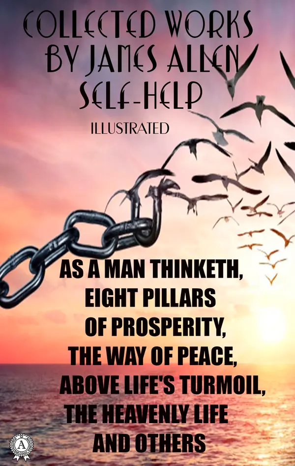 Collected works by James Allen. Self-help. Illustrated : As a Man Thinketh, Eight Pillars of Prosperity, The Way of Peace,  Above Life's Turmoil, The Heavenly Life and others