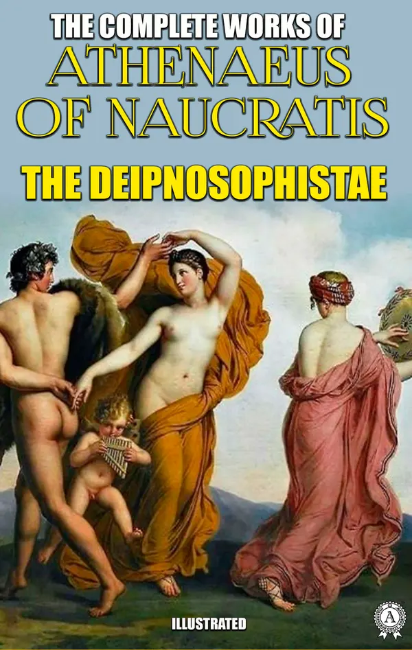 The Complete Works of Athenaeus. Illustrated : The Deipnosophistae