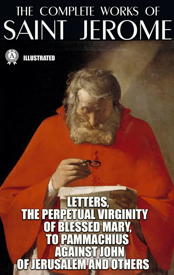 The Complete Works of Saint Jerome. Illustrated : Letters, The Perpetual Virginity of Blessed Mary, To Pammachius Against John of Jerusalem and others
