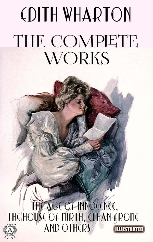 The Complete Works of Edith Wharton. Illustrated : The Age of Innocence, The House of Mirth, Ethan Frome and others