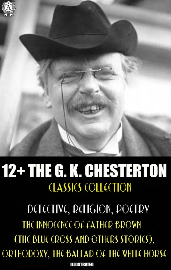12+ The G. K. Chesterton Classics Collection. Detective, Religion, Poetry : The Innocence of Father Brown (The Blue Cross and others stories), Orthodoxy, The Ballad of the White Horse