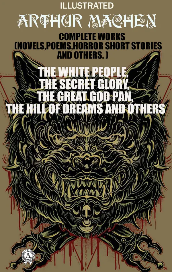 Complete Works (Novels, Poems, Horror Short Stories And Others). Illustrated : The White People, The Secret Glory, The Great God Pan, The Hill of Dreams and others