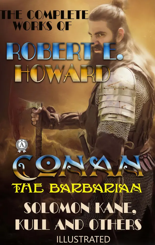 The Complete Works of Robert E. Howard : Conan the Barbarian, Solomon Kane, Kull and others
