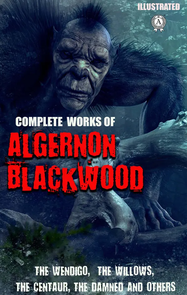 Complete Works of Algernon Blackwood. Illustrated : The Wendigo, The Willows, The Centaur, The Damned and others