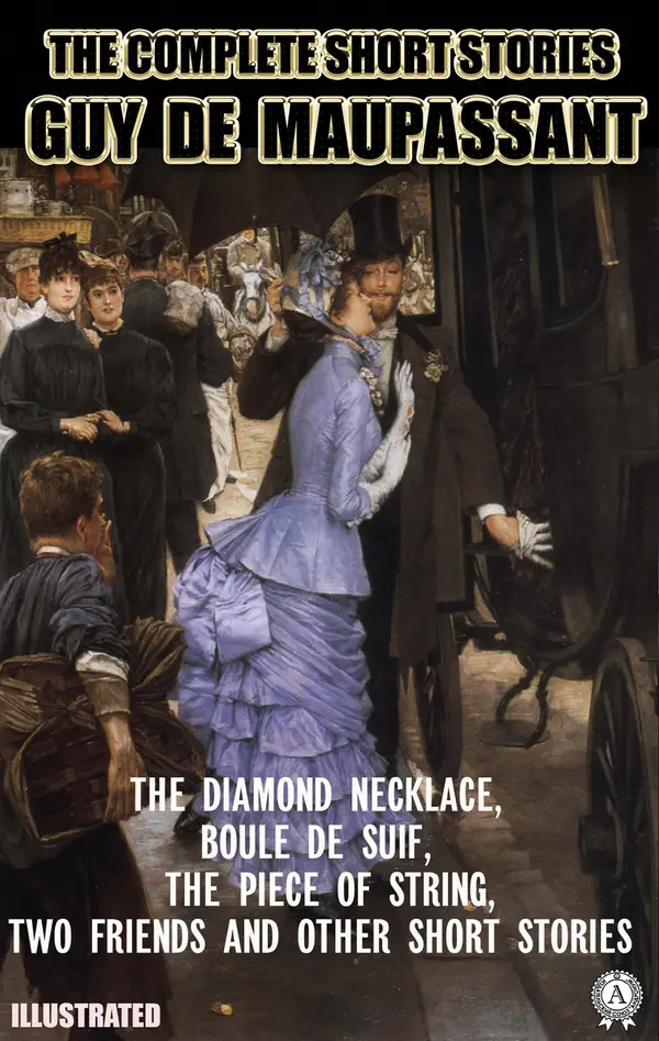 The Complete Short Stories of Guy de Maupassant. Illustrated : The Diamond Necklace, Boule de Suif, The Piece of String, Two Friend and other short stories