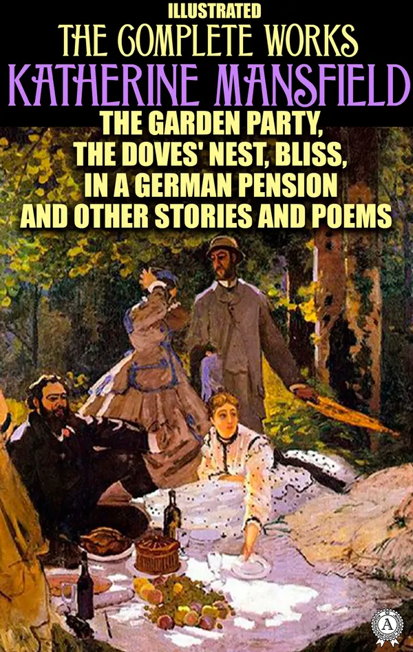 Katherine Mansfield. Complete Works. Illustrated : The Garden Party, The Doves' Nest, Bliss, In a German Pension and other Stories and Poems