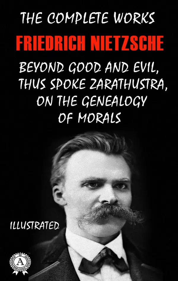The Complete Works of Friedrich Nietzsche. Illustrated : Beyond Good and Evil, Thus Spoke Zarathustra, On The Genealogy of Morals
