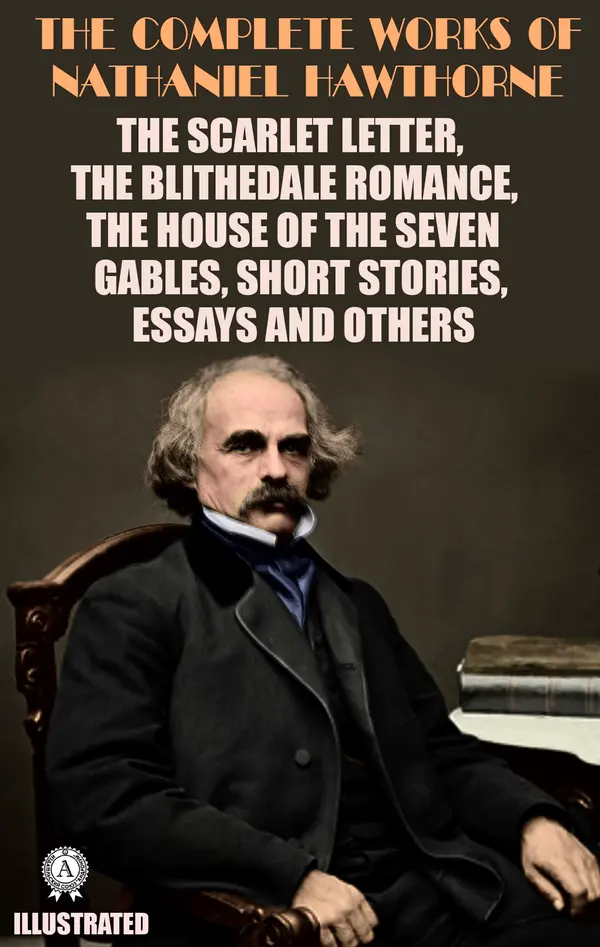 The Complete Works of Nathaniel Hawthorne. Illustrated : The Scarlet Letter, The Blithedale Romance, The House Of The Seven Gables, Short Stories, Essays And Others